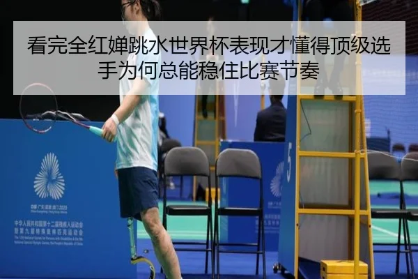 看完全红婵跳水世界杯表现才懂得顶级选手为何总能稳住比赛节奏